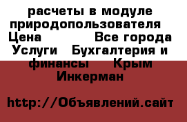 расчеты в модуле природопользователя › Цена ­ 3 000 - Все города Услуги » Бухгалтерия и финансы   . Крым,Инкерман